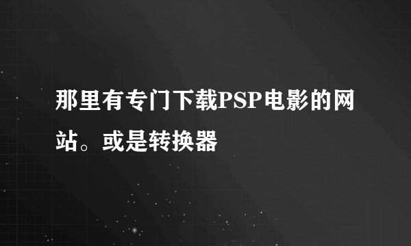 那里有专门下载PSP电影的网站。或是转换器