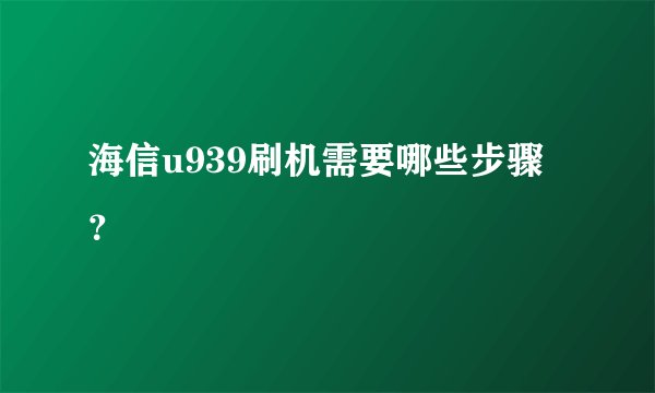 海信u939刷机需要哪些步骤？
