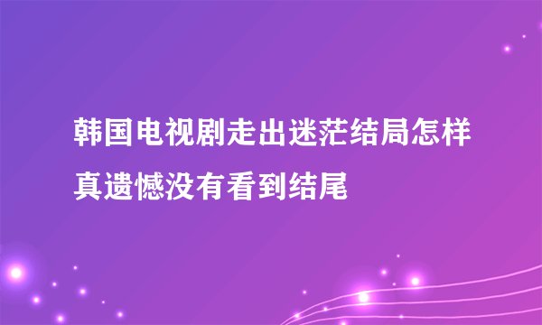 韩国电视剧走出迷茫结局怎样真遗憾没有看到结尾