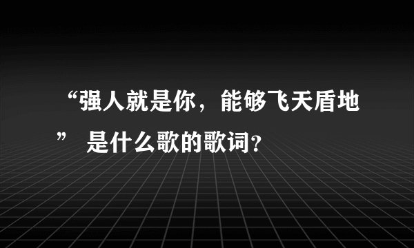 “强人就是你，能够飞天盾地” 是什么歌的歌词？