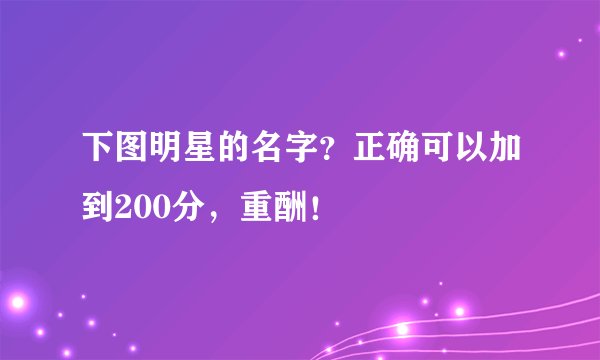下图明星的名字？正确可以加到200分，重酬！