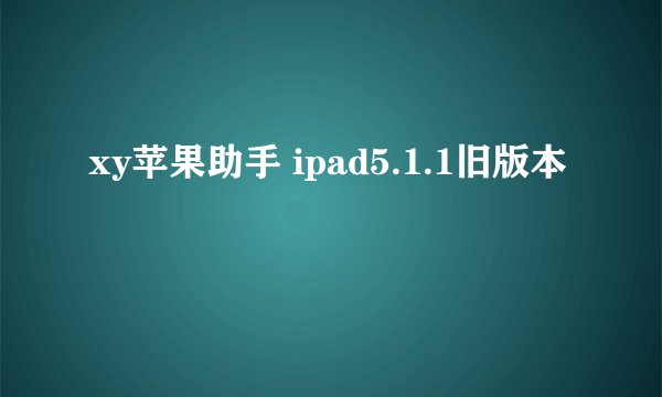 xy苹果助手 ipad5.1.1旧版本