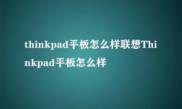 thinkpad平板怎么样联想Thinkpad平板怎么样