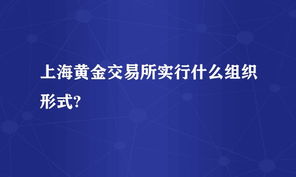 上海黄金交易所实行什么组织形式?