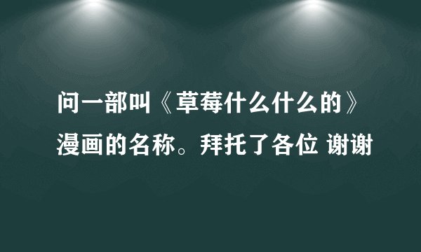 问一部叫《草莓什么什么的》漫画的名称。拜托了各位 谢谢