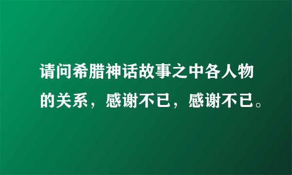 请问希腊神话故事之中各人物的关系，感谢不已，感谢不已。