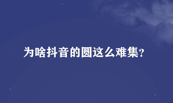为啥抖音的圆这么难集？