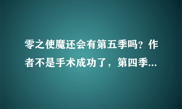 零之使魔还会有第五季吗？作者不是手术成功了，第四季又在日本重新放映，是不是只要好评多就继续会出？