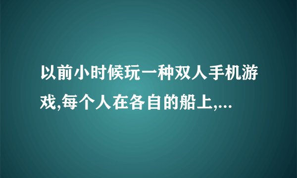 以前小时候玩一种双人手机游戏,每个人在各自的船上,向对方扔炸弹。知道对方的兵力都消耗完毕了,变获