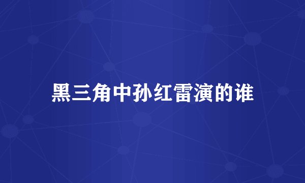 黑三角中孙红雷演的谁