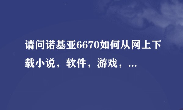 请问诺基亚6670如何从网上下载小说，软件，游戏，要详细精确的操作步骤