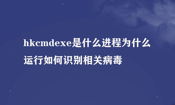 hkcmdexe是什么进程为什么运行如何识别相关病毒