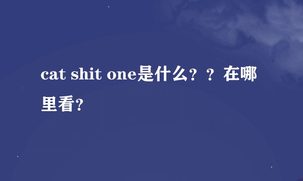 cat shit one是什么？？在哪里看？