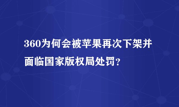 360为何会被苹果再次下架并面临国家版权局处罚？