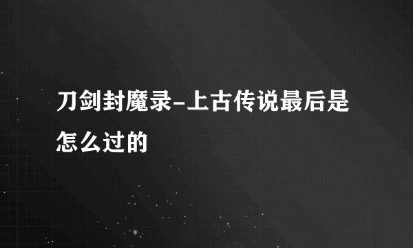 刀剑封魔录-上古传说最后是怎么过的