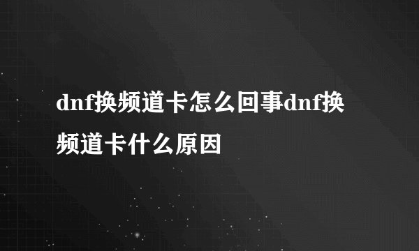 dnf换频道卡怎么回事dnf换频道卡什么原因
