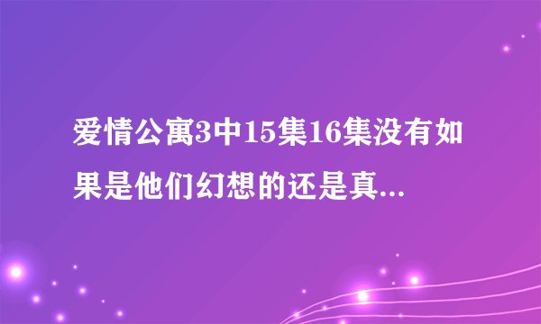 爱情公寓3中15集16集没有如果是他们幻想的还是真实的生活