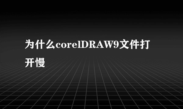 为什么corelDRAW9文件打开慢