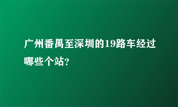广州番禺至深圳的19路车经过哪些个站？