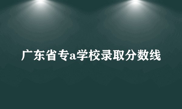 广东省专a学校录取分数线