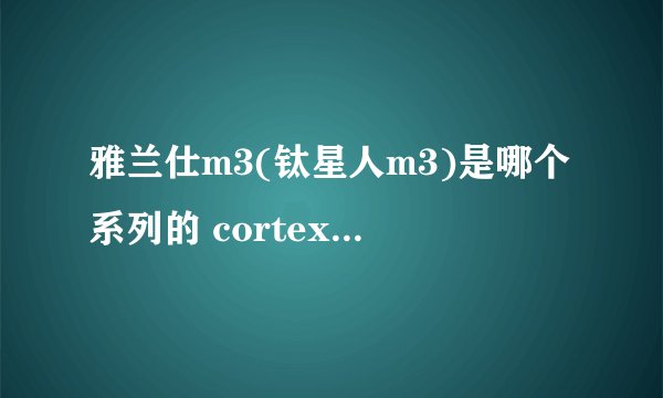 雅兰仕m3(钛星人m3)是哪个系列的 cortex m3？