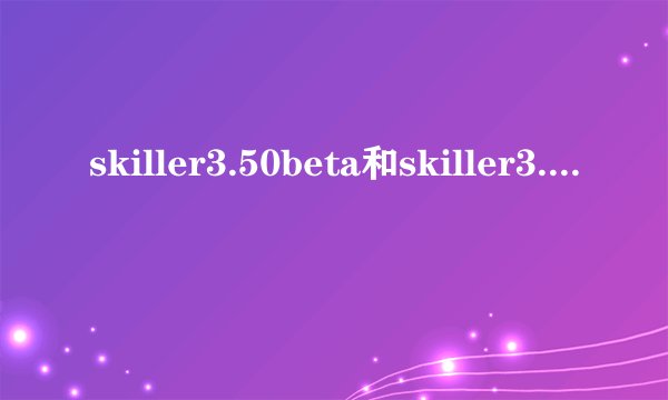 skiller3.50beta和skiller3.7 哪个版本更好用？skiller 里的防火墙是否要启用？不启用的话怕被人攻击》