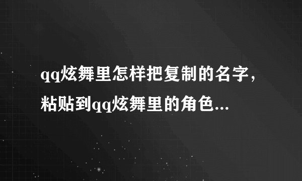 qq炫舞里怎样把复制的名字，粘贴到qq炫舞里的角色改名处。 知道的帮我解决下，谢谢。。。。