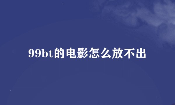 99bt的电影怎么放不出