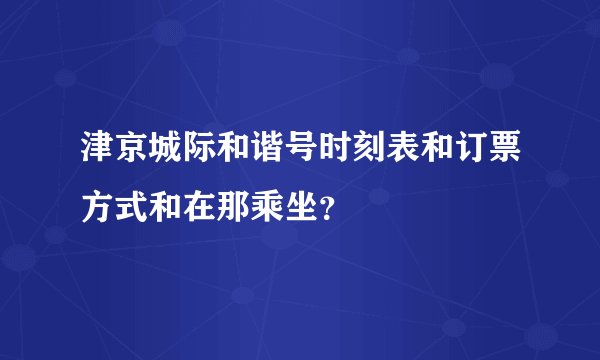 津京城际和谐号时刻表和订票方式和在那乘坐?