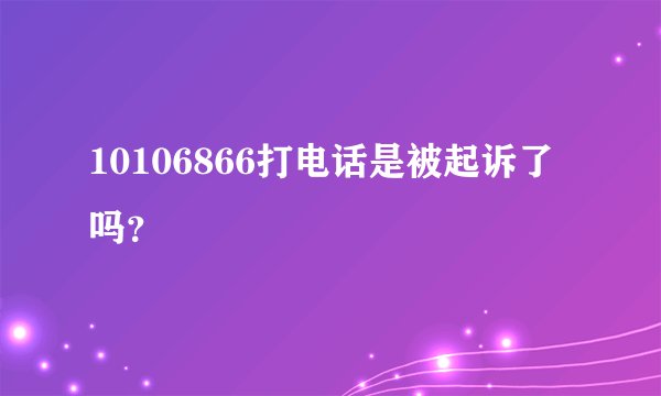 10106866打电话是被起诉了吗？