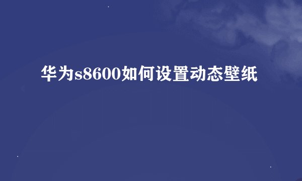 华为s8600如何设置动态壁纸