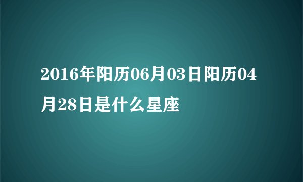 2016年阳历06月03日阳历04月28日是什么星座