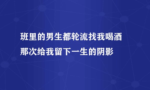 班里的男生都轮流找我喝酒 那次给我留下一生的阴影