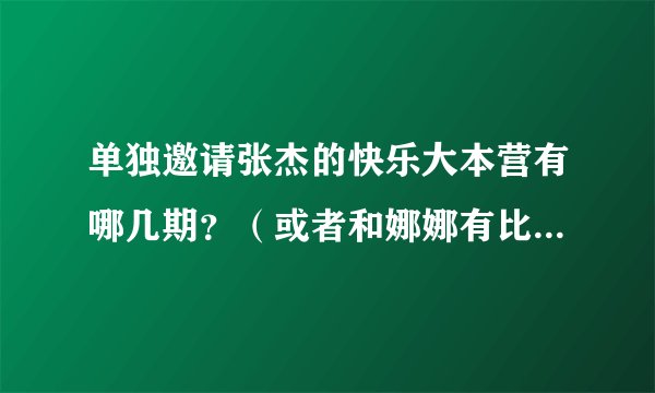 单独邀请张杰的快乐大本营有哪几期？（或者和娜娜有比较亲密的画面的也可以）