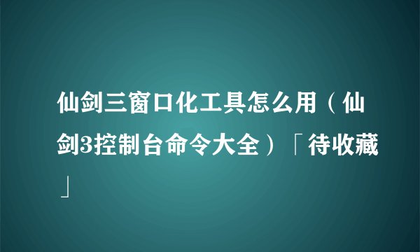 仙剑三窗口化工具怎么用（仙剑3控制台命令大全）「待收藏」