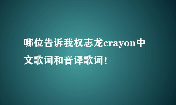 哪位告诉我权志龙crayon中文歌词和音译歌词！