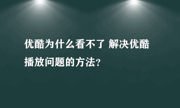 优酷为什么看不了 解决优酷播放问题的方法？