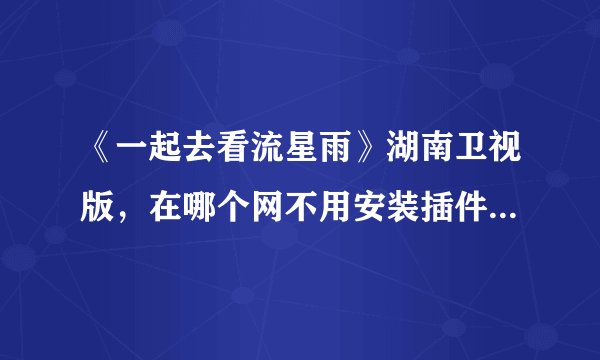 《一起去看流星雨》湖南卫视版，在哪个网不用安装插件之类的就可以流畅的看