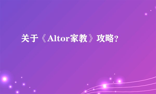 关于《Altor家教》攻略？