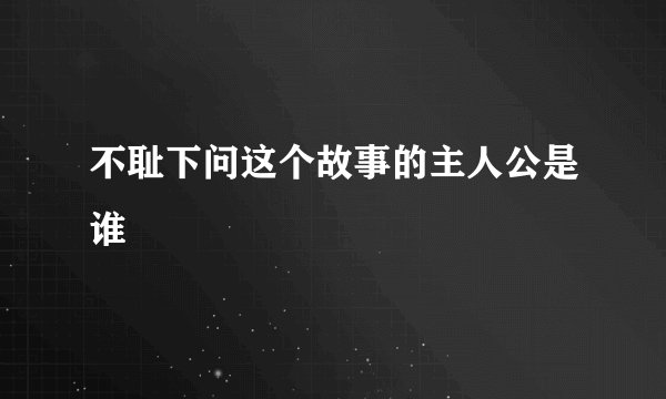 不耻下问这个故事的主人公是谁