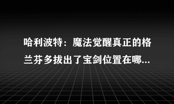 哈利波特：魔法觉醒真正的格兰芬多拔出了宝剑位置在哪里-真正的格兰芬多拔出了宝剑位置一览