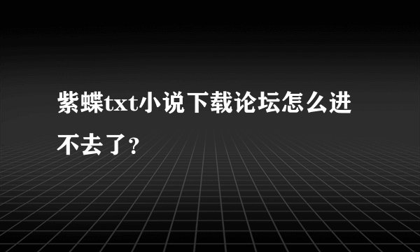 紫蝶txt小说下载论坛怎么进不去了？
