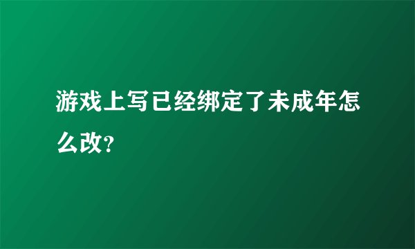 游戏上写已经绑定了未成年怎么改？
