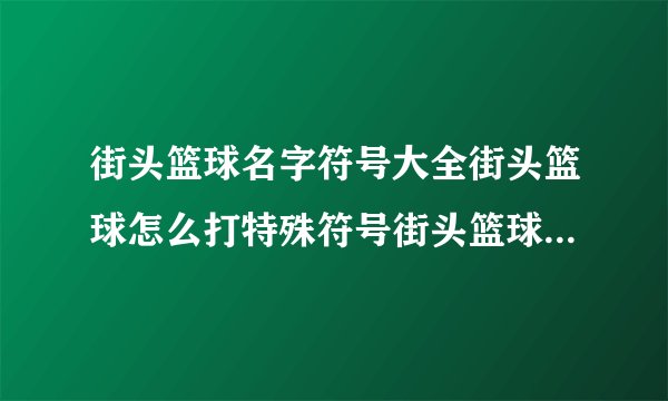 街头篮球名字符号大全街头篮球怎么打特殊符号街头篮球什么叫怎么打特殊号