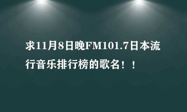 求11月8日晚FM101.7日本流行音乐排行榜的歌名！！