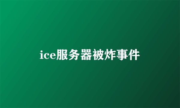 ice服务器被炸事件