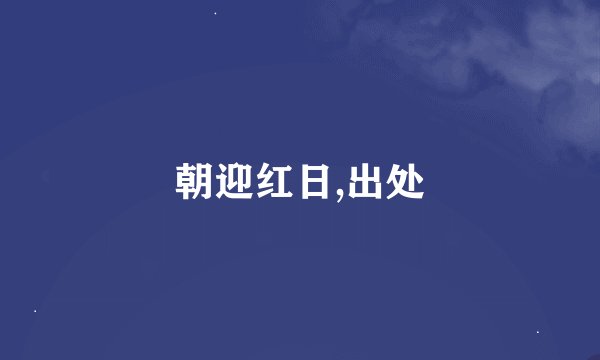 朝迎红日,出处