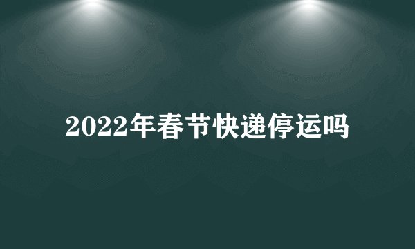 2022年春节快递停运吗