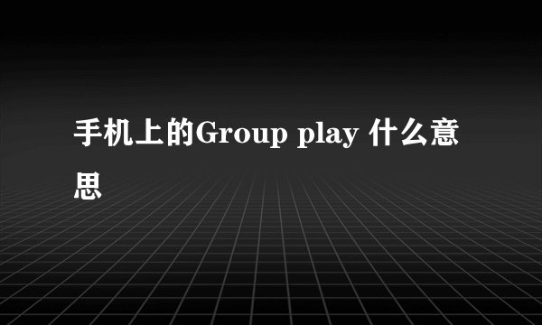 手机上的Group play 什么意思