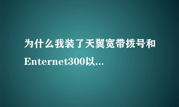 为什么我装了天翼宽带拨号和Enternet300以后我浏览网页特别慢？